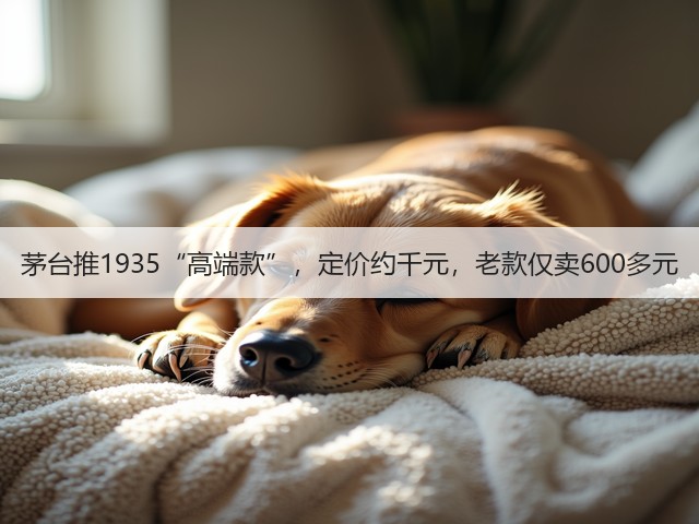 茅台推1935“高端款”,定价约千元,老款仅卖600多元(图1) 茅台推1935“高端款”,定价约千元,老款仅卖600多元(图1)