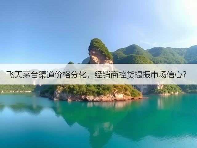 飞天茅台渠道价格分化，经销商控货提振市场信心？(图2)