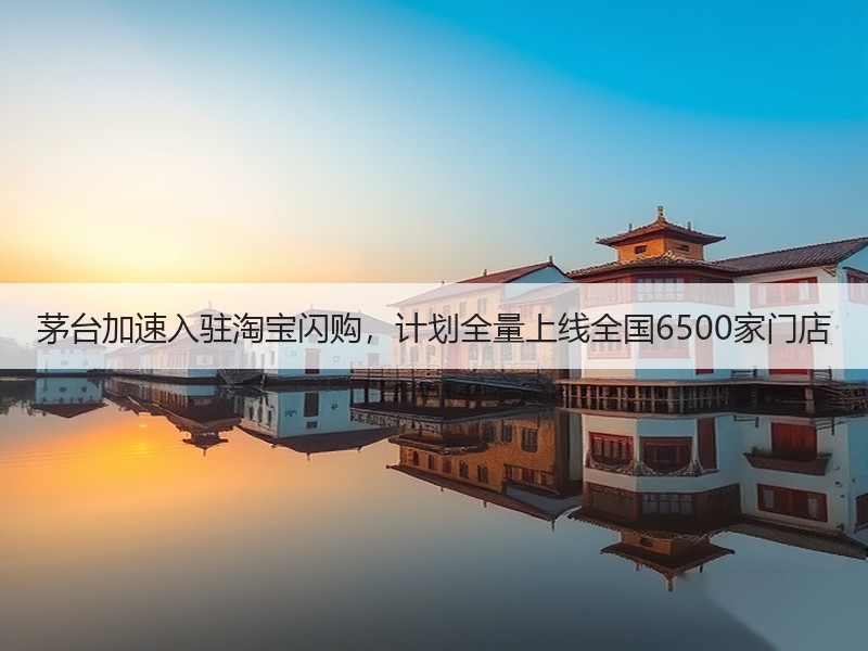 茅台加速入驻淘宝闪购，计划全量上线全国6