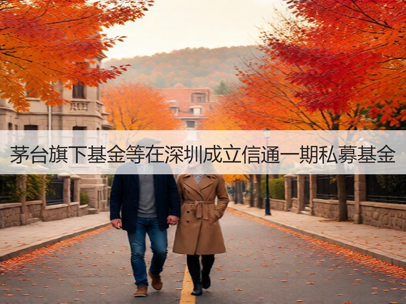 茅台旗下基金等在深圳成立信通一期私募基金