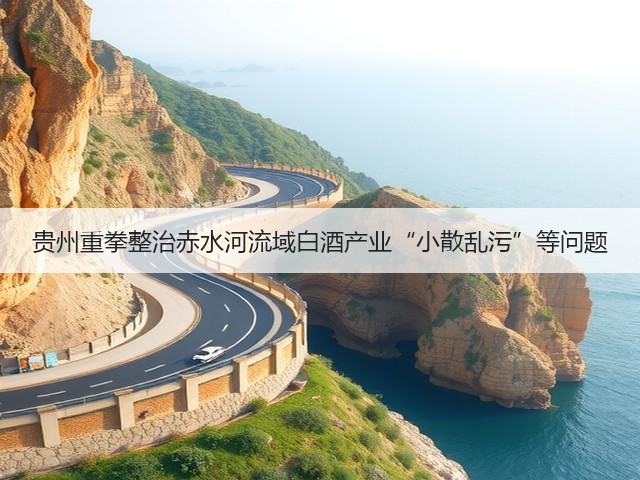 贵州重拳整治赤水河流域白酒产业“小散乱污”等问题(图5)