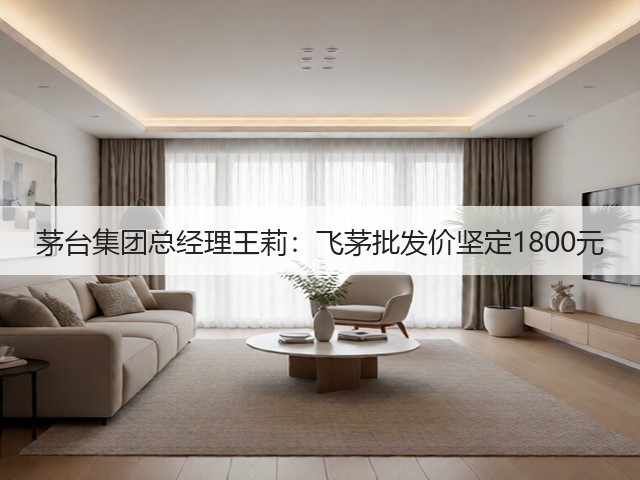 茅台集团总经理王莉：飞茅批发价坚定1800元(图4)
