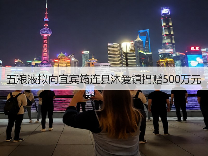 五粮液拟向宜宾筠连县沐爱镇捐赠500万元