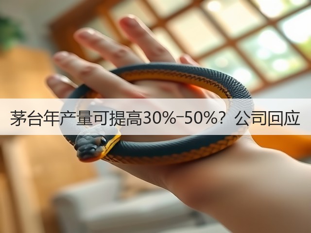 茅台年产量可提高30%―50%？公司回应(图1)