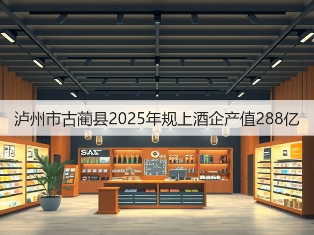 泸州市古蔺县2025年规上酒企产值288亿(图2) 泸州市古蔺县2025年规上酒企产值288亿(图2)