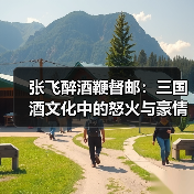 张飞醉酒鞭督邮：三国酒文化中的怒火与豪情