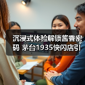 沉浸式体验解锁酱香密码 茅台1935快闪店引领文化新风尚（图3）