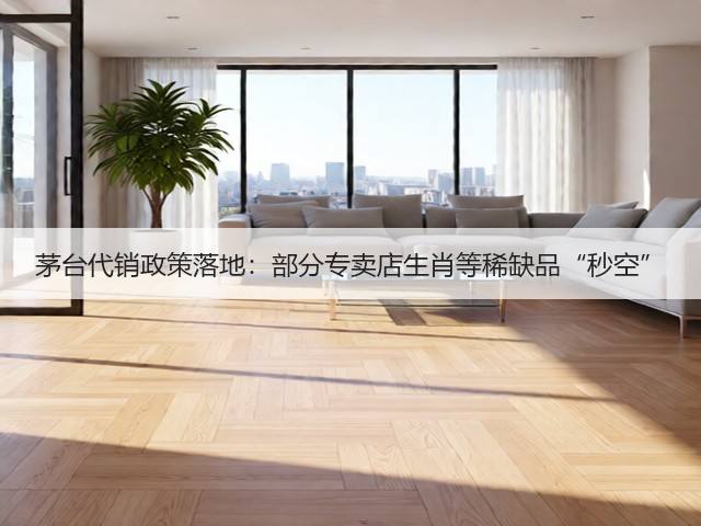 茅台代销政策落地：部分专卖店生肖等稀缺品“秒空”(图1)