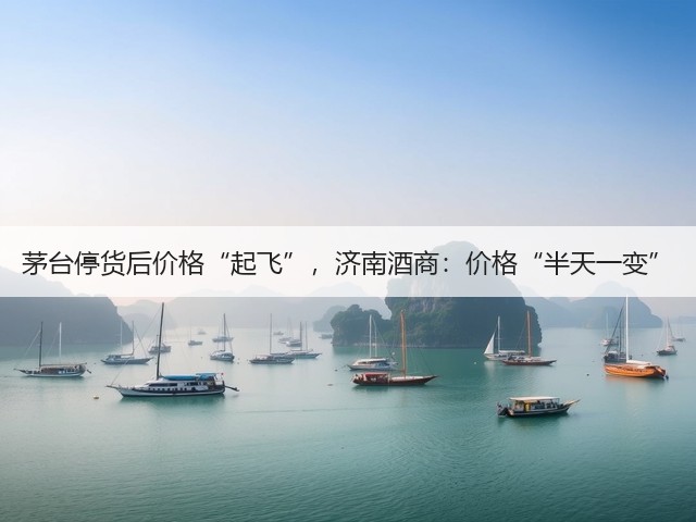 茅台停货后价格“起飞”,济南酒商:价格“半天一变”(图2) 茅台停货后价格“起飞”,济南酒商:价格“半天一变”(图2)