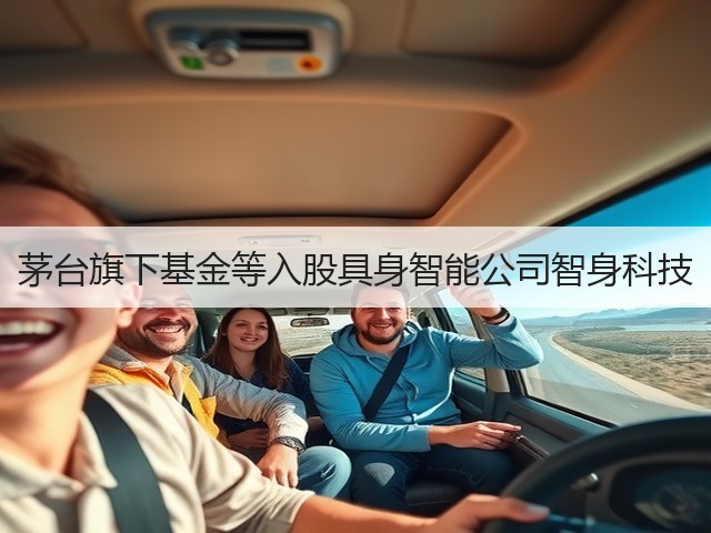 茅台旗下基金等入股具身智能公司智身科技(图1) 茅台旗下基金等入股具身智能公司智身科技(图1)