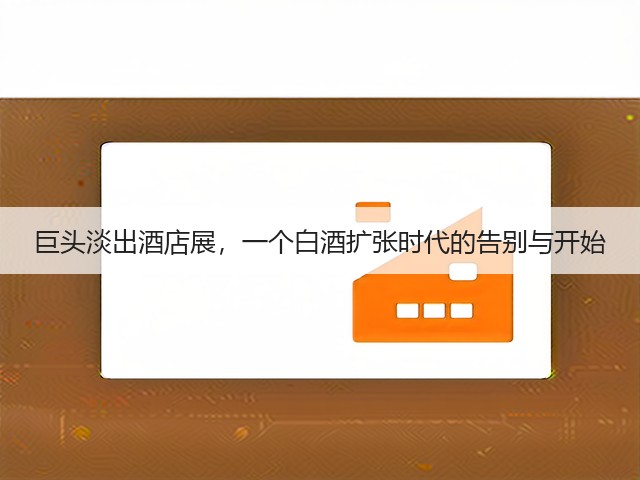 巨头淡出酒店展,一个白酒扩张时代的告别与开始(图5) 巨头淡出酒店展,一个白酒扩张时代的告别与开始(图5)
