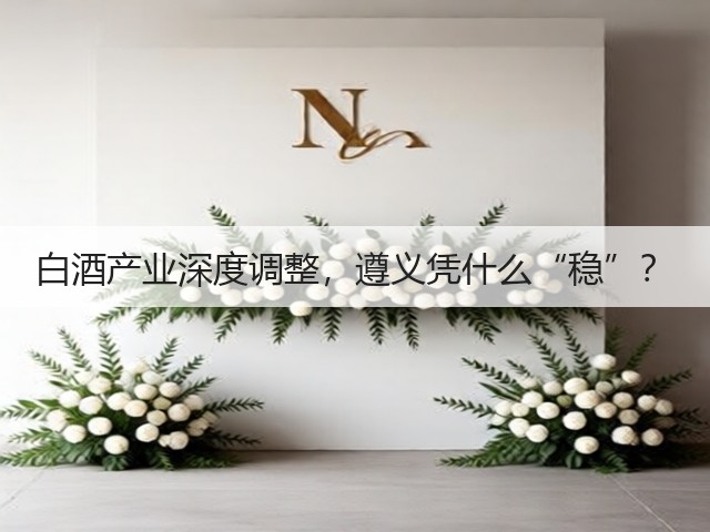 白酒产业深度调整,遵义凭什么“稳”?(图1) 白酒产业深度调整,遵义凭什么“稳”?(图1)