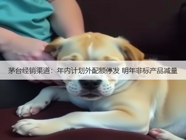茅台经销渠道：年内计划外配额停发 明年非标产品减量(图1)