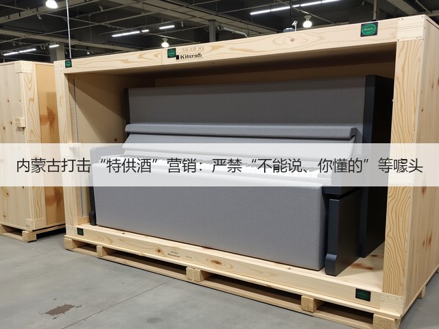 内蒙古打击“特供酒”营销:严禁“不能说、你懂的”等噱头(图6) 内蒙古打击“特供酒”营销:严禁“不能说、你懂的”等噱头(图6)