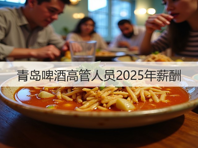 青岛啤酒高管人员2025年薪酬(图4) 青岛啤酒高管人员2025年薪酬(图4)