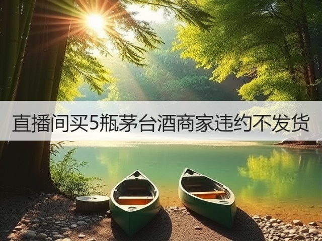 直播间买5瓶茅台酒商家违约不发货(图5) 直播间买5瓶茅台酒商家违约不发货(图5)
