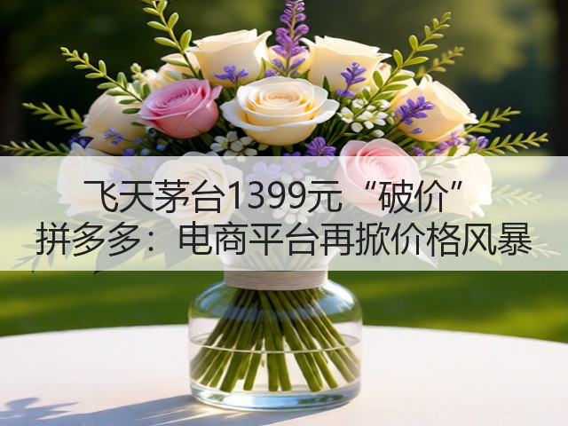 飞天茅台1399元“破价” 拼多多：电商平台再掀价格风暴(图3)
