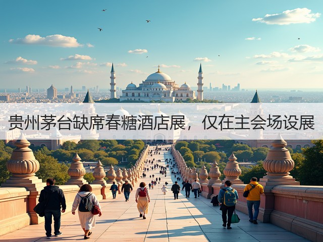 贵州茅台缺席春糖酒店展,仅在主会场设展(图1) 贵州茅台缺席春糖酒店展,仅在主会场设展(图1)