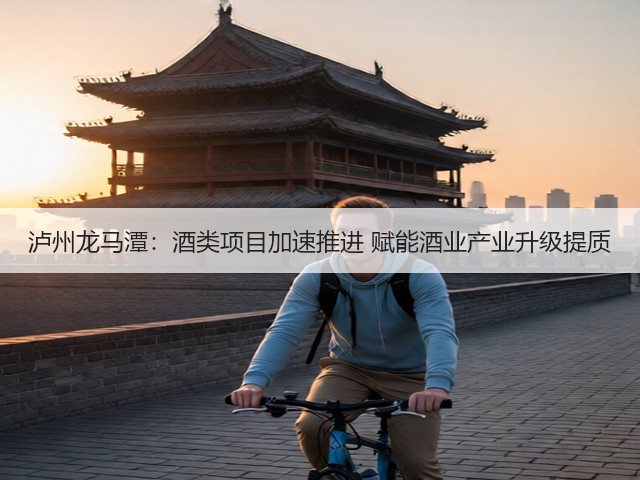 泸州龙马潭:酒类项目加速推进 赋能酒业产业升级提质(图2) 泸州龙马潭:酒类项目加速推进 赋能酒业产业升级提质(图2)