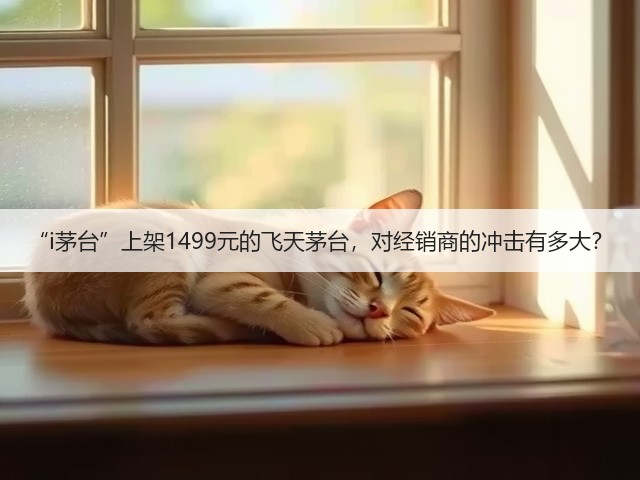 “i茅台”上架1499元的飞天茅台,对经销商的冲击有多大?(图1) “i茅台”上架1499元的飞天茅台,对经销商的冲击有多大?(图1)