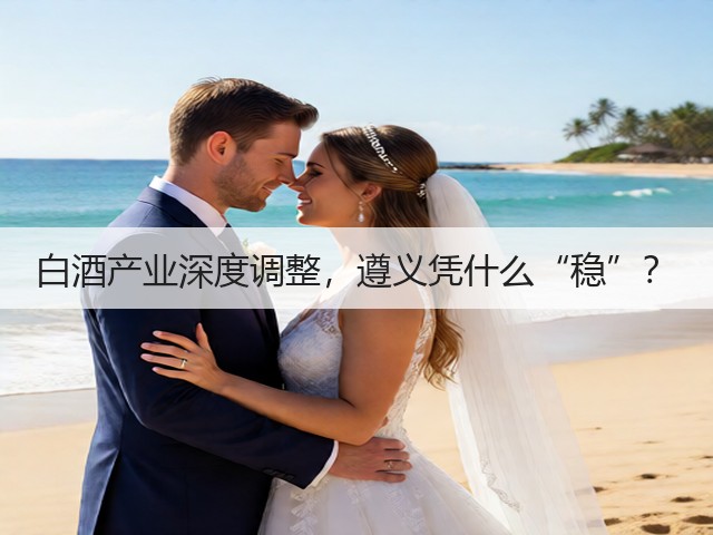 白酒产业深度调整,遵义凭什么“稳”?(图2) 白酒产业深度调整,遵义凭什么“稳”?(图2)