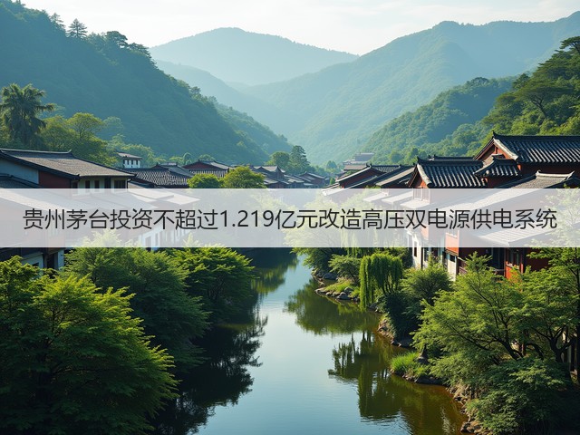 贵州茅台投资不超过1.219亿元改造高压双电源供电系统(图1) 贵州茅台投资不超过1.219亿元改造高压双电源供电系统(图1)