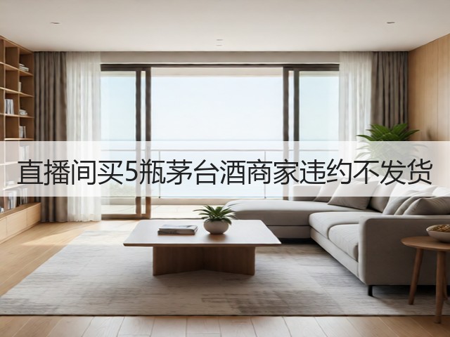 直播间买5瓶茅台酒商家违约不发货(图1) 直播间买5瓶茅台酒商家违约不发货(图1)