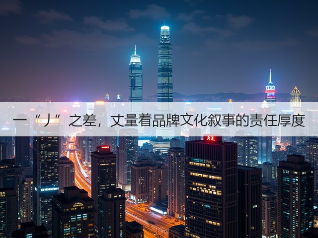 一“丿”之差,丈量着品牌文化叙事的责任厚度(图2) 一“丿”之差,丈量着品牌文化叙事的责任厚度(图2)
