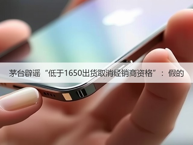 茅台辟谣“低于1650出货取消经销商资格”:假的(图5) 茅台辟谣“低于1650出货取消经销商资格”:假的(图5)
