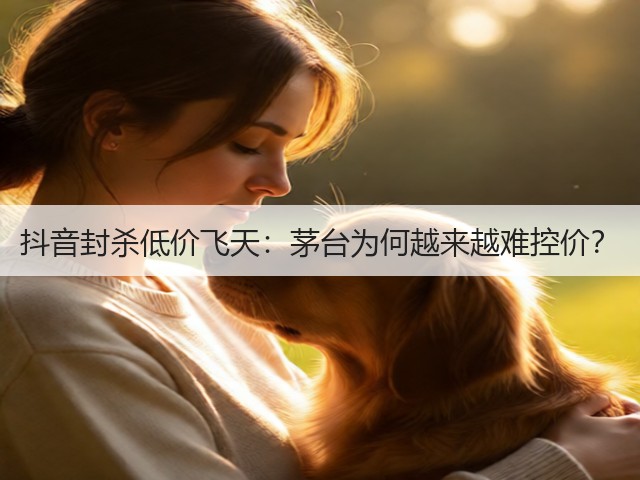 抖音封杀低价飞天:茅台为何越来越难控价?(图3) 抖音封杀低价飞天:茅台为何越来越难控价?(图3)