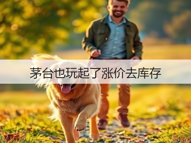 茅台也玩起了涨价去库存(图1) 茅台也玩起了涨价去库存(图1)