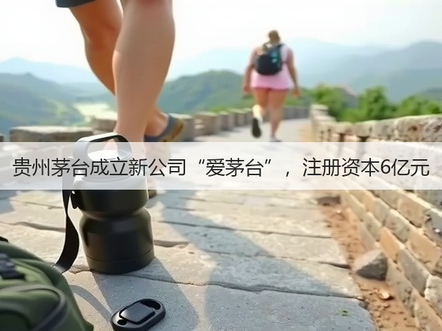 贵州茅台成立新公司“爱茅台”，注册资本6亿元(图1)