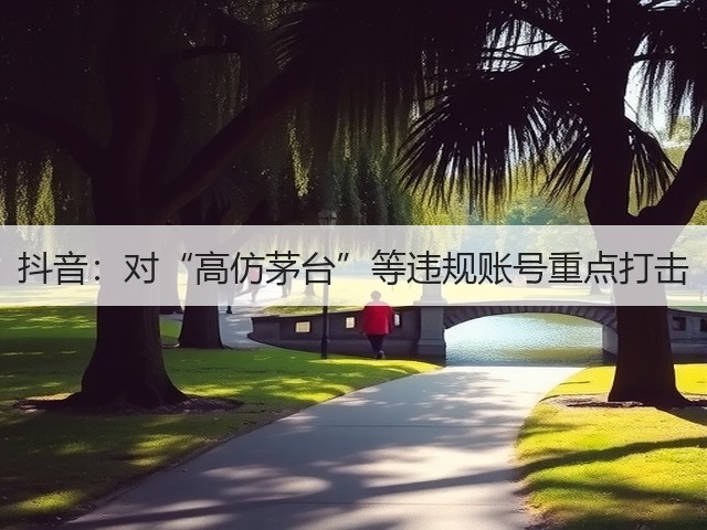 抖音:对“高仿茅台”等违规账号重点打击(图4) 抖音:对“高仿茅台”等违规账号重点打击(图4)