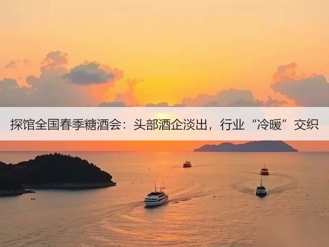 探馆全国春季糖酒会:头部酒企淡出,行业“冷暖”交织(图1) 探馆全国春季糖酒会:头部酒企淡出,行业“冷暖”交织(图1)