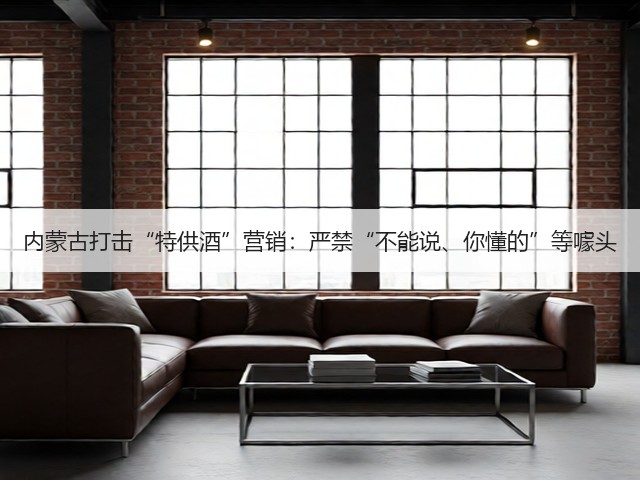 内蒙古打击“特供酒”营销:严禁“不能说、你懂的”等噱头(图2) 内蒙古打击“特供酒”营销:严禁“不能说、你懂的”等噱头(图2)