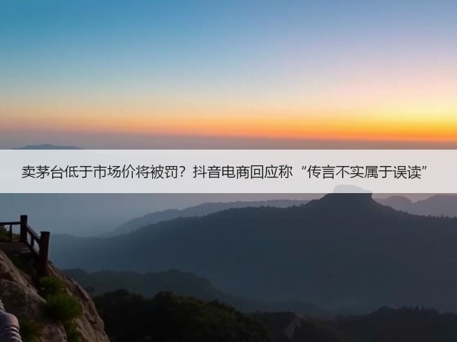 卖茅台低于市场价将被罚?抖音电商回应称“传言不实属于误读”(图3) 卖茅台低于市场价将被罚?抖音电商回应称“传言不实属于误读”(图3)