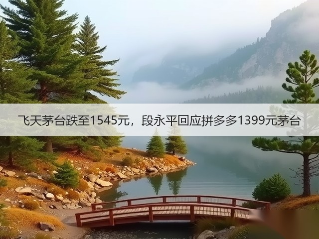 飞天茅台跌至1545元,段永平回应拼多多1399元茅台(图1) 飞天茅台跌至1545元,段永平回应拼多多1399元茅台(图1)