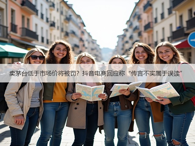 卖茅台低于市场价将被罚?抖音电商回应称“传言不实属于误读”(图5) 卖茅台低于市场价将被罚?抖音电商回应称“传言不实属于误读”(图5)