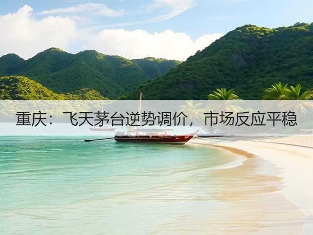 重庆:飞天茅台逆势调价,市场反应平稳(图1) 重庆:飞天茅台逆势调价,市场反应平稳(图1)