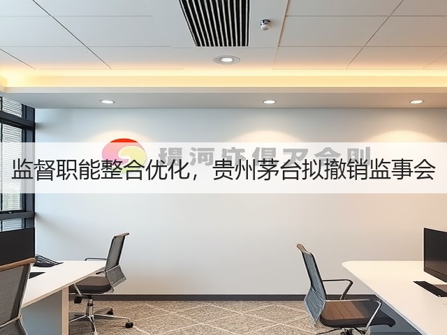 监督职能整合优化,贵州茅台拟撤销监事会(图1) 监督职能整合优化,贵州茅台拟撤销监事会(图1)