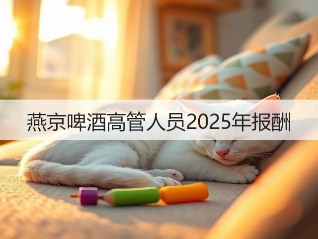 燕京啤酒高管人员2025年报酬(图2) 燕京啤酒高管人员2025年报酬(图2)