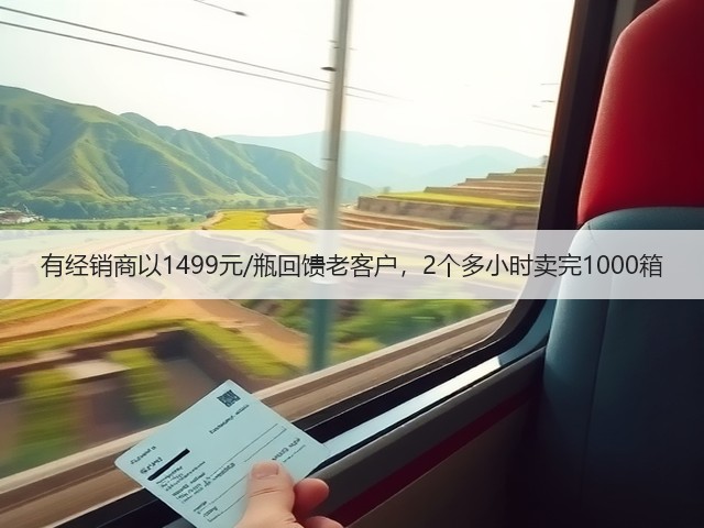 有经销商以1499元/瓶回馈老客户,2个多小时卖完1000箱(图2) 有经销商以1499元/瓶回馈老客户,2个多小时卖完1000箱(图2)