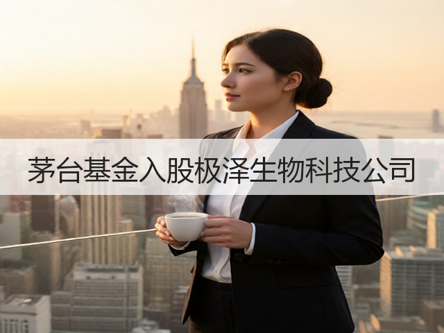 茅台基金入股极泽生物科技公司(图1)