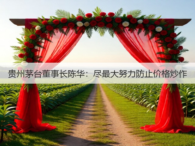 贵州茅台董事长陈华：尽最大努力防止价格炒作(图3)