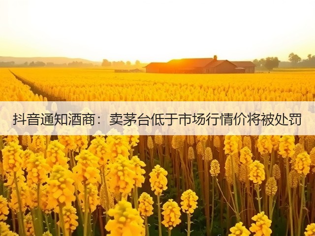 抖音通知酒商：卖茅台低于市场行情价将被处罚(图1)