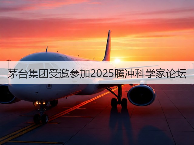 茅台集团受邀参加2025腾冲科学家论坛(图2) 茅台集团受邀参加2025腾冲科学家论坛(图2)