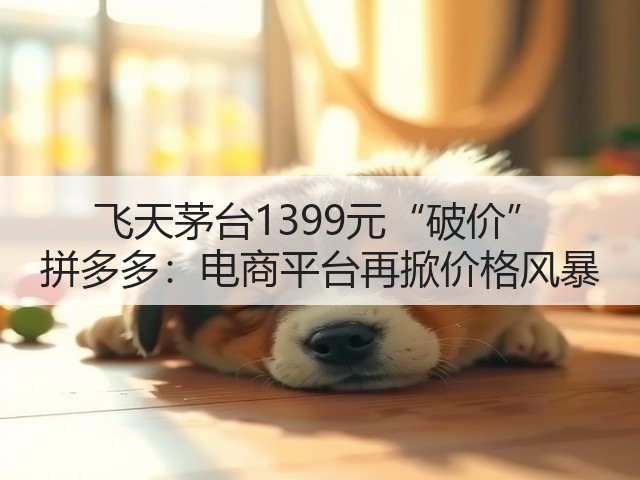 飞天茅台1399元“破价” 拼多多:电商平台再掀价格风暴(图5) 飞天茅台1399元“破价” 拼多多:电商平台再掀价格风暴(图5)