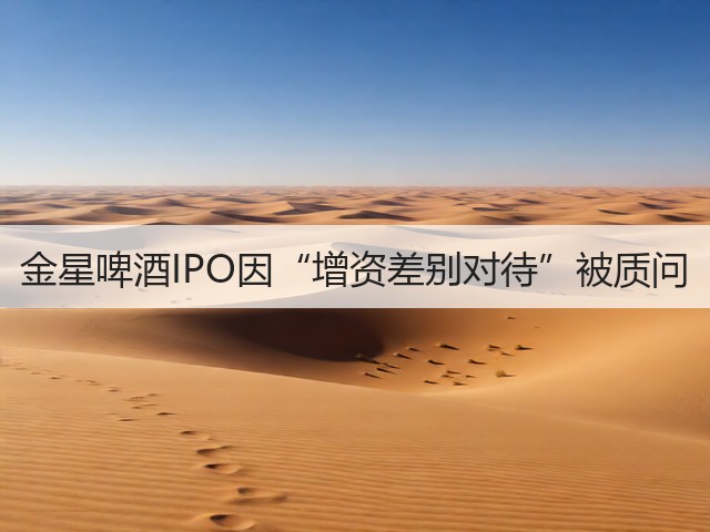金星啤酒IPO因“增资差别对待”被质问(图1) 金星啤酒IPO因“增资差别对待”被质问(图1)
