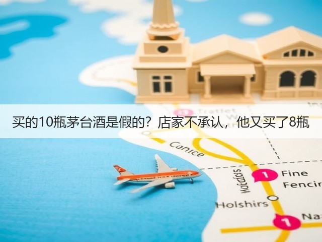 买的10瓶茅台酒是假的？店家不承认，他又买了8瓶(图4)
